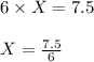 6 \times X = 7.5\\\\X = \frac{7.5}{6}