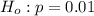 H_o :  p =  0.01