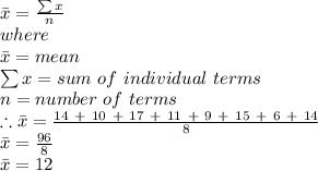 \bar x = \frac{\sum x}{n} \\where\\\bar x = mean\\\sum x = sum\ of\ individual\ terms\\n = number\ of\ terms\\\therefore \bar x = \frac{14\ +\ 10\ +\ 17\ +\ 11\ +\ 9\ +\ 15\ +\ 6\ +\ 14}{8}\\\bar x = \frac{96}{8} \\\bar x = 12