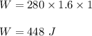 W = 280\times 1.6\times 1\\\\W = 448\ J