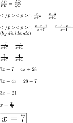 \frac{AP}{PB} = \frac{AQ}{QC} \\\\\therefore \frac{x}{x+7} = \frac{x-3}{x+1} \\\\ \therefore \:  \frac{x - x - 7}{x + 7}  =  \frac{x - 3 - x - 1}{x + 1}  \\ (by \: dividendo) \\  \\  \frac{ - 7}{x + 7}  =  \frac{ - 4}{x + 1}  \\  \\  \frac{7}{x + 7}  =  \frac{4}{x + 1}  \\  \\ 7x + 7 = 4x + 28 \\  \\ 7x - 4x = 28 - 7 \\  \\ 3x = 21 \\  \\ x =  \frac{21}{3}  \\  \\ \huge \red{ \boxed{ x = 7}}