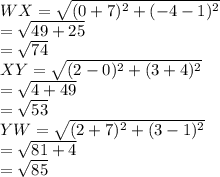 WX=\sqrt{(0+7)^2+(-4-1)^2}\\=\sqrt{49+25}\\=\sqrt{74}\\XY=\sqrt{(2-0)^2+(3+4)^2}\\=\sqrt{4+49}\\=\sqrt{53}\\YW=\sqrt{(2+7)^2+(3-1)^2}\\=\sqrt{81+4}\\=\sqrt{85}