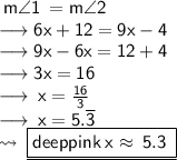 \sf \: m \angle1 \:  = m\angle2 \\ \sf \longrightarrow 6x + 12 = 9x - 4 \\\sf \longrightarrow9x - 6x = 12 + 4 \\\sf \longrightarrow3x = 16  \:  \:  \:  \:  \:  \:  \:  \:  \:  \:  \:  \:  \:  \:  \:  \:  \:  \:  \\\sf \longrightarrow \: x =  \frac{16}{3}   \:  \:  \:  \:  \:  \:  \:  \:  \:  \:  \:  \:  \:  \:  \:  \:  \:  \:  \: \\\sf \longrightarrow \: x = 5. \overline{3}  \:  \:  \:  \:  \:  \:  \:  \:  \:  \:  \:  \:  \:  \:  \:  \:  \:  \:  \: \\\sf \leadsto \:  \underline{ \boxed{ \sf{ \color{deeppink} \: {x \approx \: 5.3  \: }}}}\:  \:  \:  \:  \:  \:  \:  \:  \:  \:  \:  \:  \:  \:  \:  \:  \:  \: