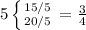 5\left \{ {{15 / 5} \atop {20 / 5 }} \right}} = \frac{3}{4}