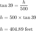 \tan39=\dfrac{h}{500}\\\\h=500\times \tan39\\\\h=404.89\ \text{feet}