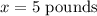 x = 5\ \text{pounds}