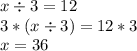 x \div 3 =12\\3*(x \div 3) = 12*3\\x=36