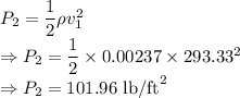 P_2=\dfrac{1}{2}\rho v_1^2\\\Rightarrow P_2=\dfrac{1}{2}\times 0.00237\times 293.33^2\\\Rightarrow P_2=101.96\ \text{lb/ft}^2