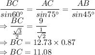 \dfrac{BC}{sin60^\circ} = \dfrac{AC}{sin 75^\circ} = \dfrac{AB}{sin 45^\circ} \\\Rightarrow \dfrac{BC}{\frac{\sqrt3}{2}}  = \dfrac{9}{\frac{1}{\sqrt2}} \\\Rightarrow BC = 12.73\times 0.87 \\\Rightarrow BC = 11.08