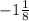 - 1 \frac{1}{8}