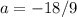 a = -18 / 9