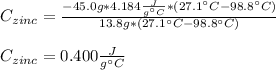 C_{zinc}=\frac{-45.0g*4.184\frac{J}{g\°C}* (27.1\°C-98.8\°C)}{13.8g*(27.1\°C-98.8\°C)}\\\\C_{zinc}=0.400\frac{J}{g\°C}