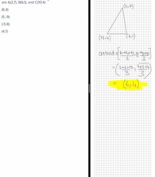 Find the Centroid of the triangle ABC whose vertices are A(2,7), B(6,1), and C(10,4)

(6,4)
(5,-9)
(