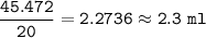 \tt \dfrac{45.472}{20}=2.2736\approx2.3~ml