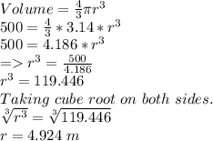 Volume=\frac{4}{3}\pi r^3\\500=\frac{4}{3}*3.14* r^3\\500=4.186*r^3\\= r^3=\frac{500}{4.186}\\r^3=119.446\\Taking \ cube \ root \ on \ both \ sides.\\\sqrt[3]{r^3}=\sqrt[3]{119.446}\\r=  4.924 \ m\\