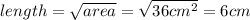 length=\sqrt{area}=\sqrt{36cm^2}=6cm