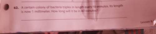 Acertain colonial of bacterial triples in length every 10 minutes it lenght is now 1 millimeter how