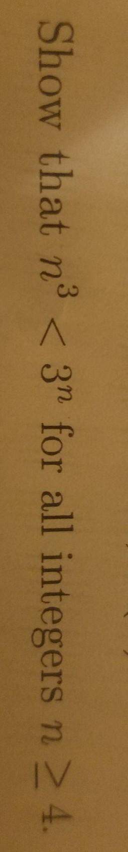 Show that n^3 &lt; 3^n for all integers n&gt; or equal to 4