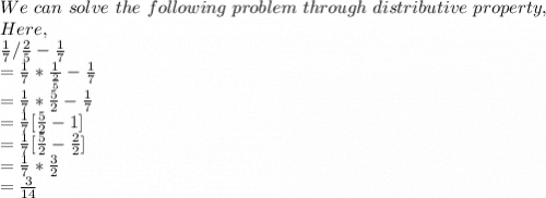 We\ can\ solve\ the\ following\ problem\ through\ distributive\ property,\\Here,\\\frac{1}{7} /\frac{2}{5} -\frac{1}{7} \\=\frac{1}{7}*\frac{1}{\frac{2}{5} }  -\frac{1}{7} \\=\frac{1}{7}*\frac{5}{2}-\frac{1}{7}   \\=\frac{1}{7}[\frac{5}{2}-1]\\=\frac{1}{7}[\frac{5}{2}  -\frac{2}{2}]\\=\frac{1}{7}*\frac{3}{2}\\=\frac{3}{14}