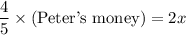 \dfrac45\times(\text{Peter's money})=2x