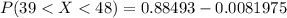 P(39 <  X < 48  ) = 0.88493 -0.0081975