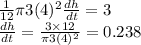 \frac{1}{12}\pi 3(4)^2 \frac{dh}{dt}=3\\\frac{dh}{dt}=\frac{3 \times 12}{\pi 3(4)^2 }=0.238