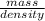 \frac{mass}{density}