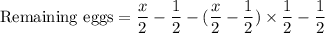 \text{Remaining eggs}=\dfrac{x}{2}-\dfrac{1}{2}-(\dfrac{x}{2}-\dfrac{1}{2})\times \dfrac{1}{2}-\dfrac{1}{2}