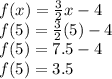 f(x)=\frac{3}{2}x-4\\f(5)=\frac{3}{2}(5)-4\\f(5)=7.5-4\\f(5)=3.5