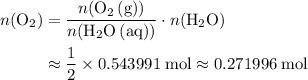 \begin{aligned} n(\mathrm{O_2}) &= \displaystyle \frac{n(\mathrm{O_2\, (g)})}{n(\mathrm{H_2O\, (aq)})}  \cdot n(\mathrm{H_2O}) \\ &\approx \frac{1}{2} \times 0.543991\; \rm mol \approx 0.271996\; \rm mol \end{aligned}