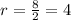 r = \frac{8}{2}=4