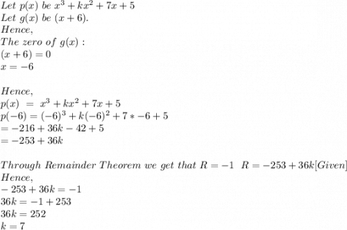 Let\ p(x)\ be\ x^3+kx^2+7x+5\\Let\ g(x)\ be\ (x+6).\\Hence, \ \\The\ zero\ of\ g(x) :\\(x+6)=0\\x=-6\\\\Hence,\\p(x)\ =\ x^3+kx^2+7x+5\\p(-6)=(-6)^3+k(-6)^2+7*-6+5\\=-216+36k-42+5\\=-253+36k\\\\Through\ Remainder\ Theorem\ we\ get\ that\ R=-1\ &\ R=-253+36k [Given]\\Hence,\\-253+36k=-1\\36k=-1+253\\36k=252\\k=7