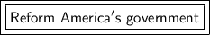 \boxed {\boxed {\sf Reform \ America's \ government}}