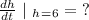 \frac{dh}{dt}\ \vert \ _h_=_6 =\ ?