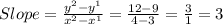 Slope=\frac{y^{2}-y^{1}  }{x^{2}-x^{1}  } =\frac{12-9}{4-3}=\frac{3}{1}=3