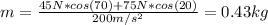 m = \frac{45 N*cos(70) + 75 N*cos(20)}{200 m/s^{2}} = 0.43 kg