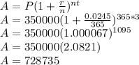 A=P(1+\frac{r}{n})^{nt}\\A=350000(1+\frac{0.0245}{365})^{365*3}\\A=350000(1.000067)^{1095}\\A=350000(2.0821)\\A=728735