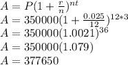 A=P(1+\frac{r}{n})^{nt}\\A=350000(1+\frac{0.025}{12})^{12*3}\\A=350000(1.0021)^{36}\\A=350000(1.079)\\A=377650