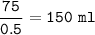 \tt \dfrac{75}{0.5}=150~ml