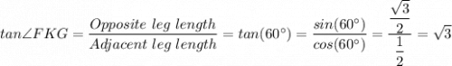 tan\angle FKG = \dfrac{Opposite \ leg \ length}{Adjacent\ leg \ length} = tan(60^{\circ}) = \dfrac{sin(60^{\circ})}{cos(60^{\circ}) } = \dfrac{\dfrac{\sqrt{3} }{2} }{\dfrac{1}{2} } = \sqrt{3}