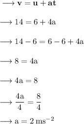 \bf \longrightarrow v = u + at \\  \\  \rm \longrightarrow 14 = 6 + 4a \\  \\  \rm \longrightarrow 14 - 6 = 6 - 6 + 4a \\  \\  \rm \longrightarrow 8 = 4a \\  \\  \rm \longrightarrow 4a = 8 \\  \\  \rm \longrightarrow  \dfrac{4a}{4}  =  \dfrac{8}{4}  \\  \\  \rm \longrightarrow a = 2 \: m {s}^{ - 2}