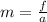 m =  \frac{f}{a}  \\