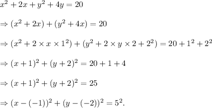 x^2+2x+y^2+4y=20\\\\\Rightarrow (x^2+2x)+(y^2+4x)=20\\\\\Rightarrow (x^2+2\times x\times1\1^2)+(y^2+2\times y\times2+2^2)=20+1^2+2^2\\\\\Rightarrow (x+1)^2+(y+2)^2=20+1+4\\\\\Rightarrow (x+1)^2+(y+2)^2=25\\\\\Rightarrow (x-(-1))^2+(y-(-2))^2=5^2.