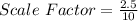 Scale\ Factor = \frac{2.5}{10}