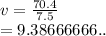 v =  \frac{70.4}{7.5}  \\  = 9.38666666..