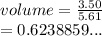 volume =  \frac{3.50}{5.61}  \\  = 0.6238859...