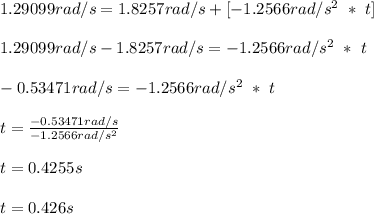 1.29099rad/s = 1.8257rad/s + [ - 1.2566rad/s^2\ *\ t ]\\\\1.29099rad/s - 1.8257rad/s = - 1.2566rad/s^2\ *\ t \\\\-0.53471rad/s = - 1.2566rad/s^2\ *\ t \\\\t = \frac{-0.53471rad/s}{- 1.2566rad/s^2}\\\\t = 0.4255s\\\\t = 0.426s