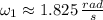 \omega_{1} \approx 1.825\,\frac{rad}{s}