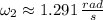 \omega_{2} \approx 1.291\,\frac{rad}{s}