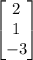 \displaystyle \begin{bmatrix}2 \\ 1\\ -3\end{bmatrix}